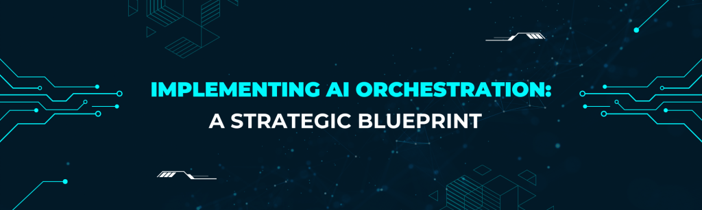 Implementing AI Orchestration: A Strategic Blueprint 
